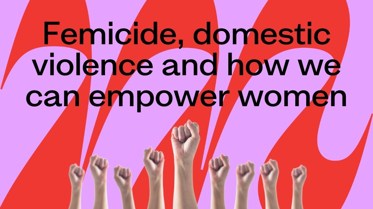 Femicide, domestic violence and how we can empower women