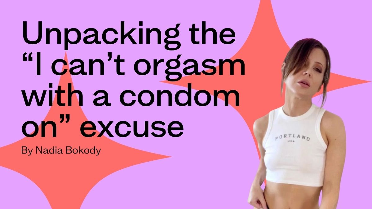 Unpacking the “I can’t orgasm with a condom on” excuse – Nadia Bokody