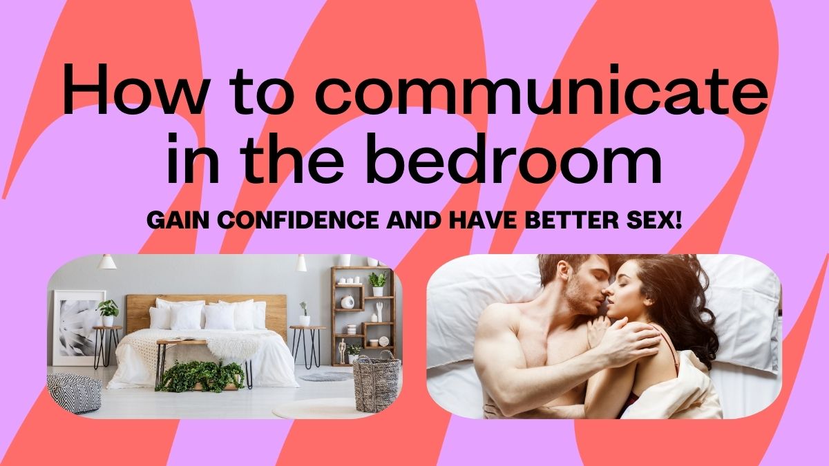How to communicate in the bedroom, gain confidence and have better sex!